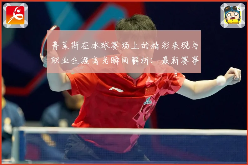 普莱斯在冰球赛场上的精彩表现与职业生涯高光瞬间解析：最新赛事动态与深度分析