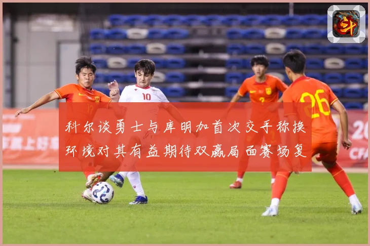 科尔谈勇士与库明加首次交手称换环境对其有益期待双赢局面赛场复盘：最新赛事动态与深度分析