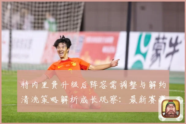特内里费升级后阵容需调整与解约清洗策略解析成长观察：最新赛事动态与深度分析