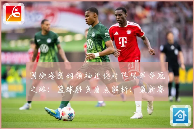 围绕塔图姆领袖进化对阵绿军争冠之路：篮球胜负看点解析：最新赛事动态与深度分析