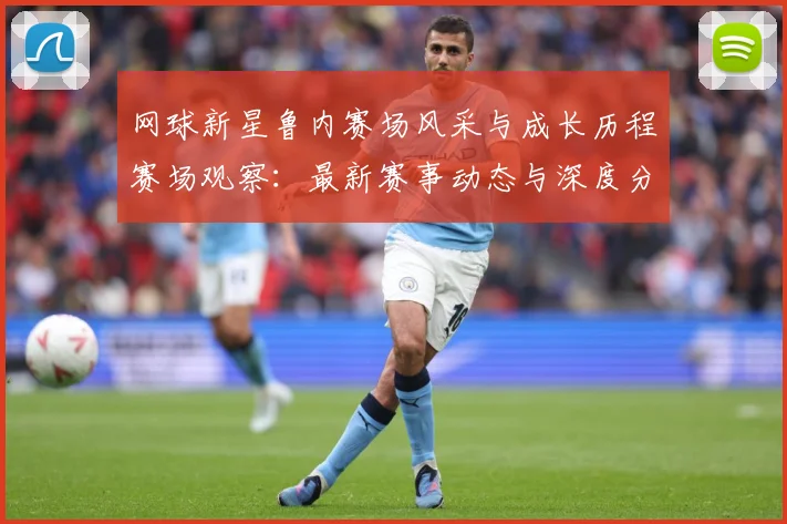 网球新星鲁内赛场风采与成长历程赛场观察：最新赛事动态与深度分析