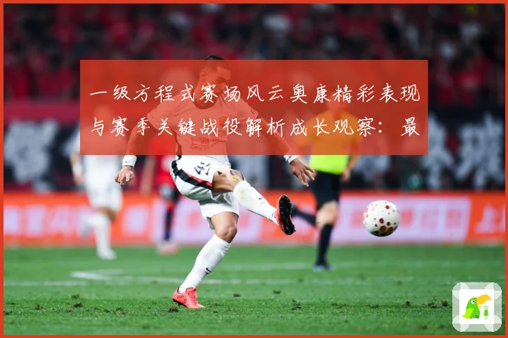 一级方程式赛场风云奥康精彩表现与赛季关键战役解析成长观察：最新赛事动态与深度分析