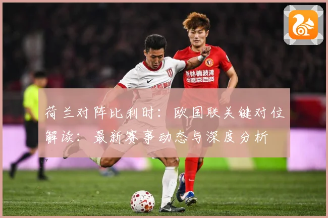 荷兰对阵比利时：欧国联关键对位解读：最新赛事动态与深度分析