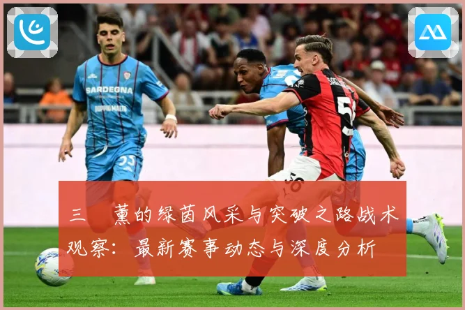 三笘薰的绿茵风采与突破之路战术观察：最新赛事动态与深度分析