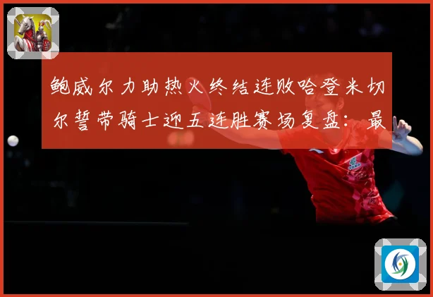 鲍威尔力助热火终结连败哈登米切尔誓带骑士迎五连胜赛场复盘：最新赛事动态与深度分析