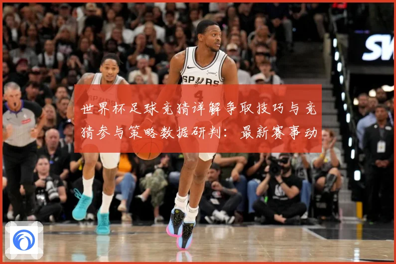 世界杯足球竞猜详解争取技巧与竞猜参与策略数据研判：最新赛事动态与深度分析