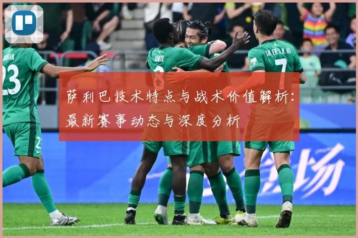 萨利巴技术特点与战术价值解析：最新赛事动态与深度分析