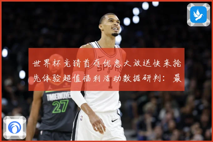 世界杯竞猜首存优惠大放送快来抢先体验超值福利活动数据研判：最新赛事动态与深度分析