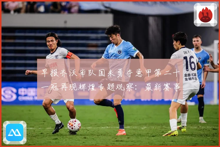 早报齐沃率队国米勇夺意甲第二十一冠再现辉煌专题观察：最新赛事动态与深度分析