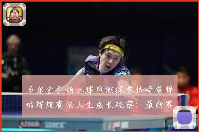 马尔金引领冰球风潮探索传奇前锋的辉煌赛场人生成长观察：最新赛事动态与深度分析