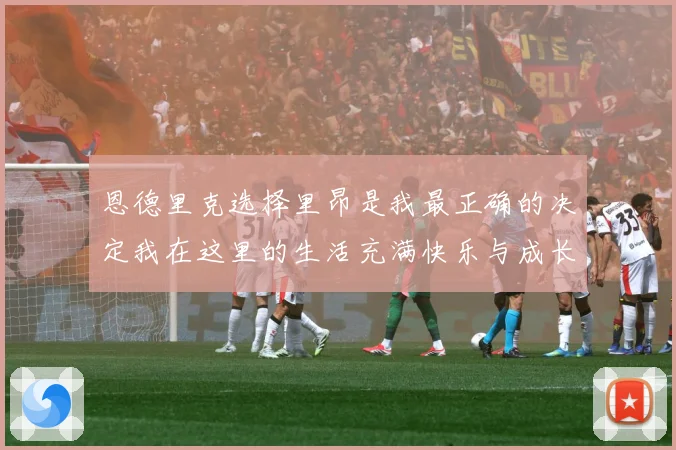 恩德里克选择里昂是我最正确的决定我在这里的生活充满快乐与成长成长观察：最新赛事动态与深度分析