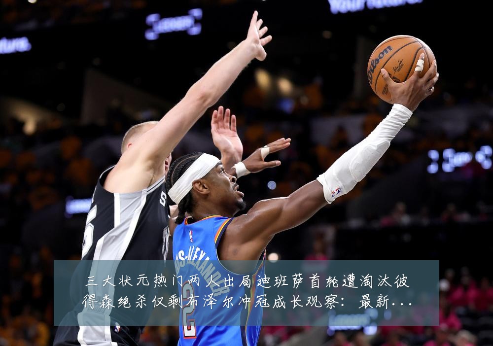 三大状元热门两人出局迪班萨首轮遭淘汰彼得森绝杀仅剩布泽尔冲冠成长观察：最新赛事动态与深度分析