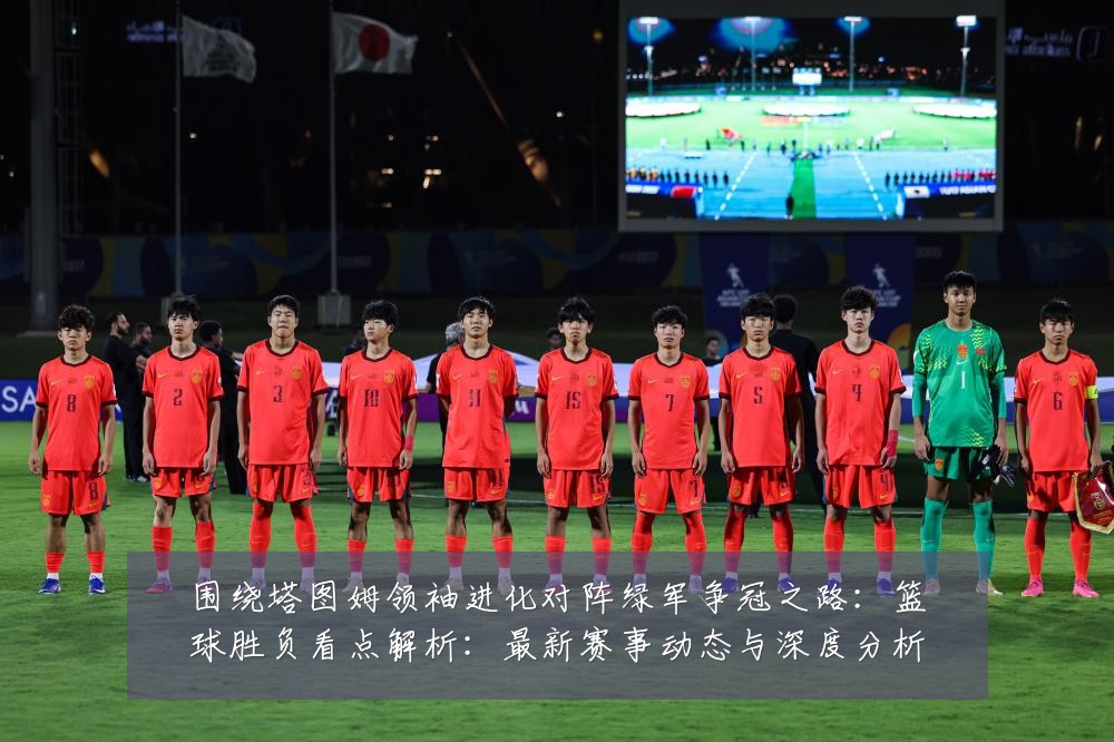 围绕塔图姆领袖进化对阵绿军争冠之路：篮球胜负看点解析：最新赛事动态与深度分析