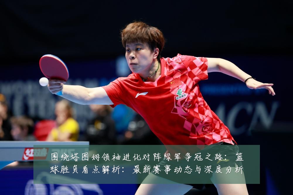 围绕塔图姆领袖进化对阵绿军争冠之路：篮球胜负看点解析：最新赛事动态与深度分析