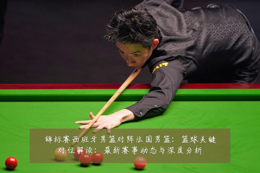 锦标赛西班牙男篮对阵法国男篮：篮球关键对位解读：最新赛事动态与深度分析