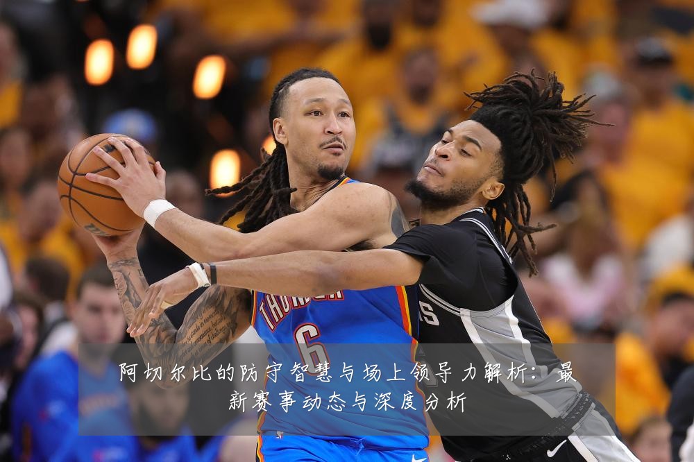 阿切尔比的防守智慧与场上领导力解析:最新赛事动态与深度分析
