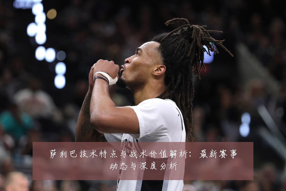 萨利巴技术特点与战术价值解析：最新赛事动态与深度分析