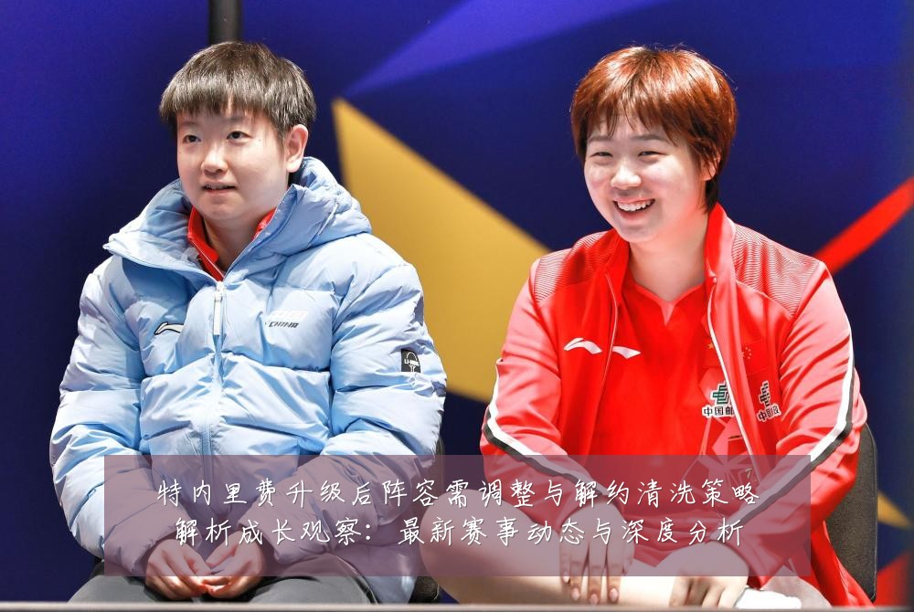 特内里费升级后阵容需调整与解约清洗策略解析成长观察:最新赛事动态与深度分析