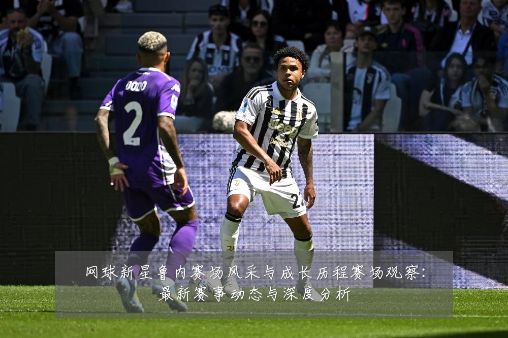 网球新星鲁内赛场风采与成长历程赛场观察：最新赛事动态与深度分析