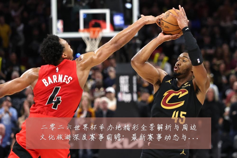 二零二六世界杯举办地精彩全景解析与周边文化旅游深度赛事前瞻：最新赛事动态与深度分析